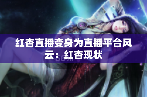 红杏直播变身为直播平台风云：红杏现状