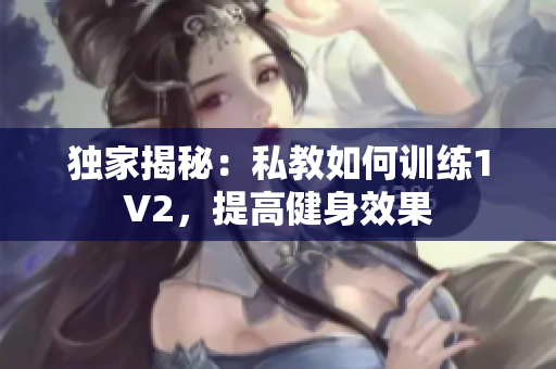 独家揭秘：私教如何训练1V2，提高健身效果