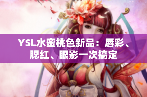 YSL水蜜桃色新品：唇彩、腮红、眼影一次搞定