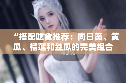 “搭配吃食推荐：向日葵、黄瓜、榴莲和丝瓜的完美组合”