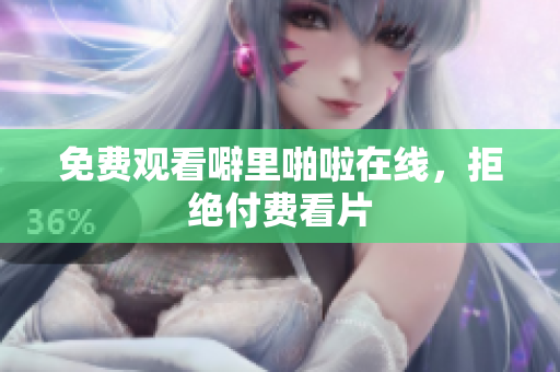 免费观看噼里啪啦在线，拒绝付费看片