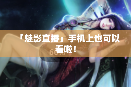「魅影直播」手机上也可以看啦！