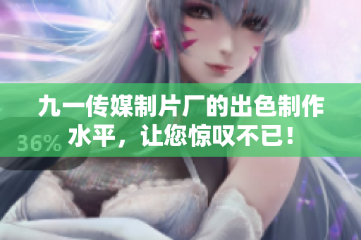 九一传媒制片厂的出色制作水平，让您惊叹不已！
