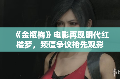 《金瓶梅》电影再现明代红楼梦，频遭争议抢先观影