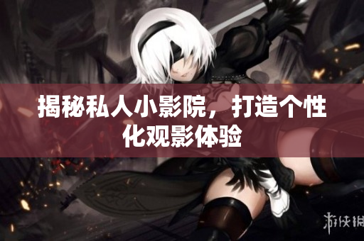 揭秘私人小影院，打造个性化观影体验