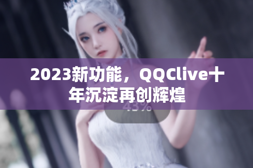 2023新功能，QQClive十年沉淀再创辉煌
