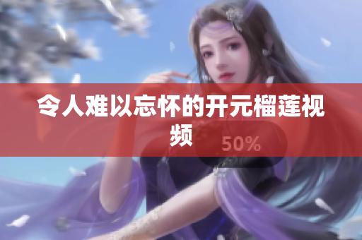 令人难以忘怀的开元榴莲视频