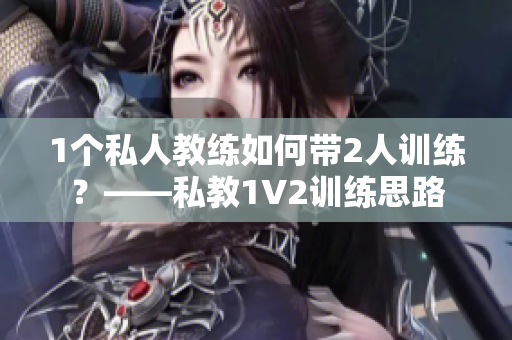 1个私人教练如何带2人训练？——私教1V2训练思路