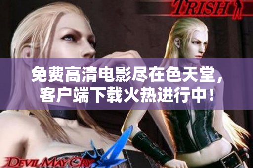 免费高清电影尽在色天堂，客户端下载火热进行中！