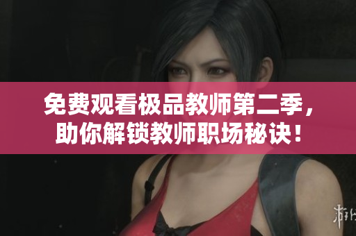 免费观看极品教师第二季，助你解锁教师职场秘诀！