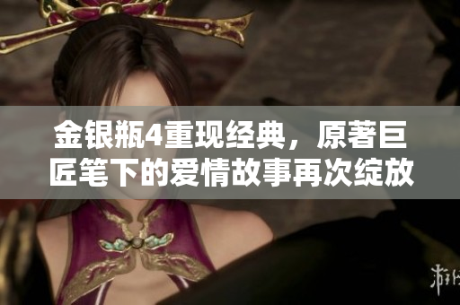金银瓶4重现经典，原著巨匠笔下的爱情故事再次绽放