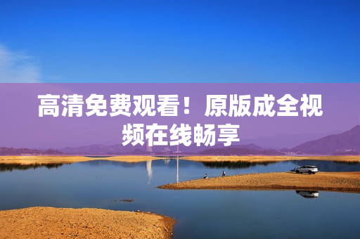 高清免费观看！原版成全视频在线畅享