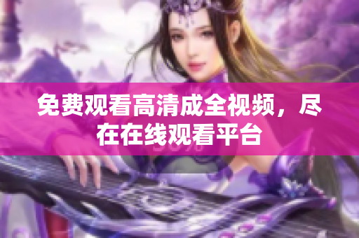 免费观看高清成全视频，尽在在线观看平台