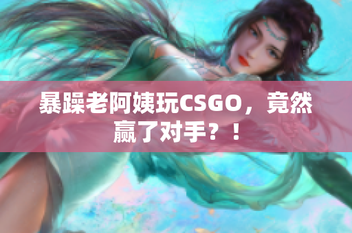 暴躁老阿姨玩CSGO，竟然赢了对手？！