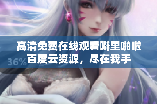 高清免费在线观看噼里啪啦百度云资源，尽在我手