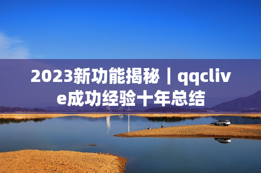 2023新功能揭秘｜qqclive成功经验十年总结