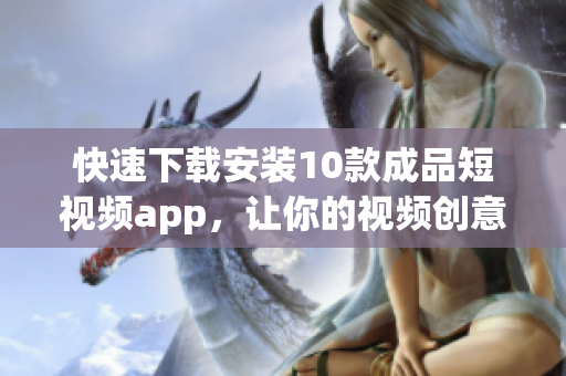 快速下载安装10款成品短视频app，让你的视频创意变现
