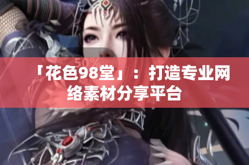 「花色98堂」：打造专业网络素材分享平台