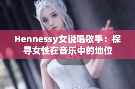 Hennessy女说唱歌手：探寻女性在音乐中的地位