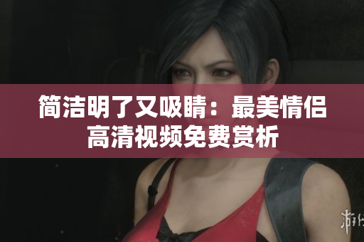 简洁明了又吸睛：最美情侣高清视频免费赏析