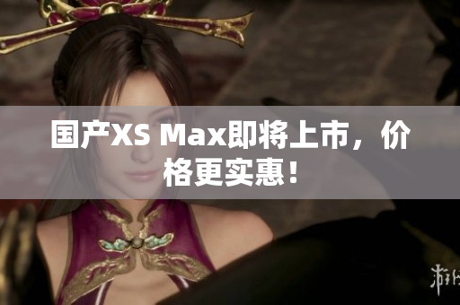 国产XS Max即将上市，价格更实惠！