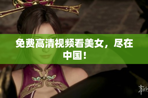 免费高清视频看美女，尽在中国！