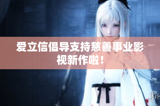 爱立信倡导支持慈善事业影视新作啦！