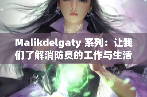 Malikdelgaty 系列：让我们了解消防员的工作与生活
