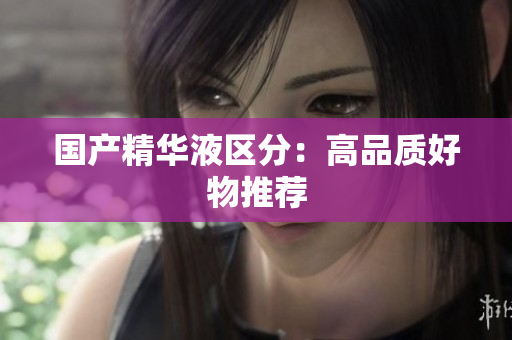 国产精华液区分：高品质好物推荐
