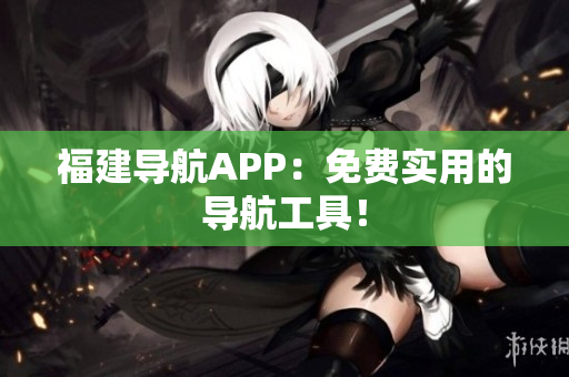 福建导航APP：免费实用的导航工具！