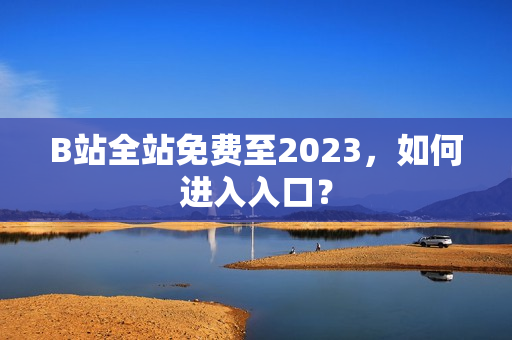 B站全站免费至2023，如何进入入口？