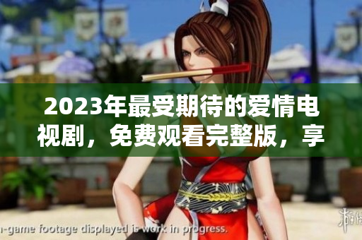 2023年最受期待的爱情电视剧，免费观看完整版，享受爱的营养！