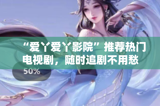 “爱丫爱丫影院”推荐热门电视剧，随时追剧不用愁