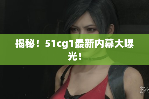 揭秘！51cg1最新内幕大曝光！