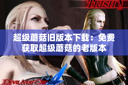 超级蘑菇旧版本下载：免费获取超级蘑菇的老版本