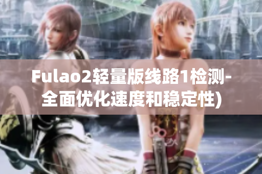 Fulao2轻量版线路1检测-全面优化速度和稳定性)