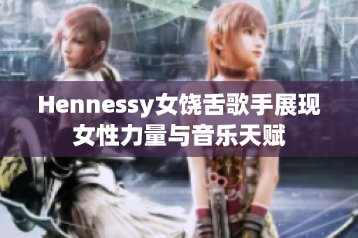 Hennessy女饶舌歌手展现女性力量与音乐天赋