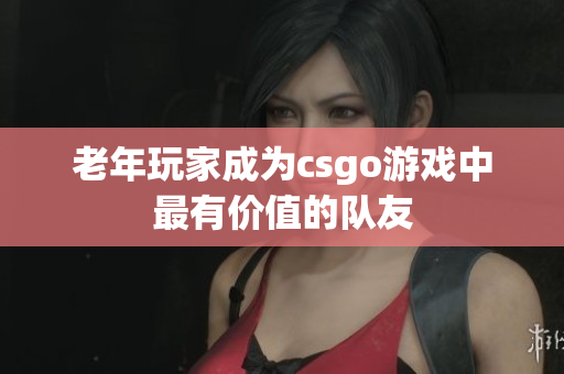 老年玩家成为csgo游戏中最有价值的队友