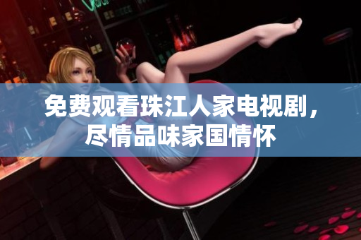 免费观看珠江人家电视剧，尽情品味家国情怀