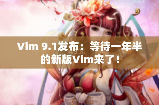Vim 9.1发布：等待一年半的新版Vim来了！