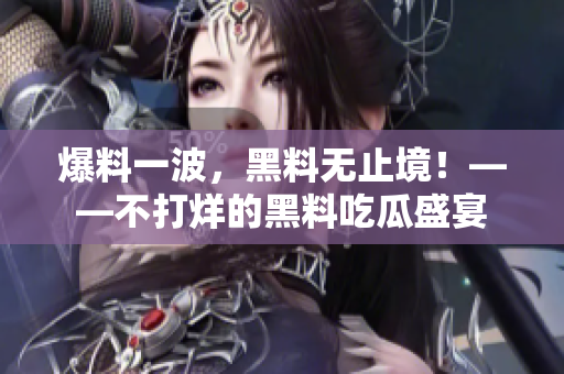 爆料一波，黑料无止境！——不打烊的黑料吃瓜盛宴
