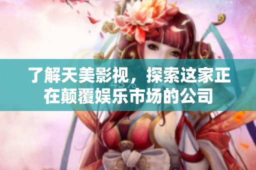 了解天美影视，探索这家正在颠覆娱乐市场的公司