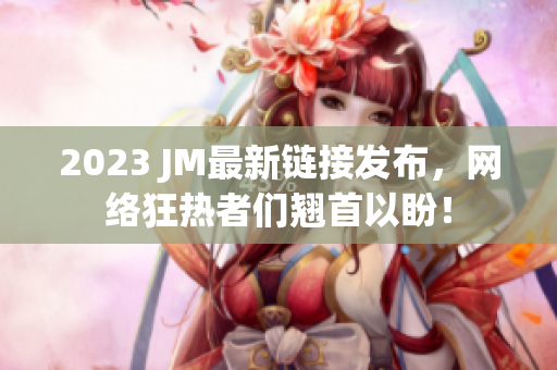 2023 JM最新链接发布，网络狂热者们翘首以盼！