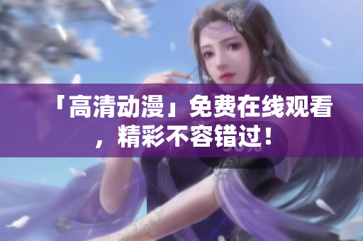 「高清动漫」免费在线观看，精彩不容错过！