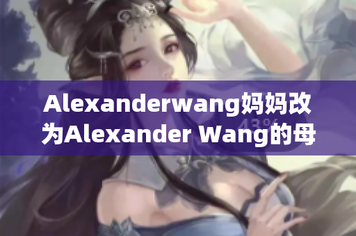 Alexanderwang妈妈改为Alexander Wang的母亲