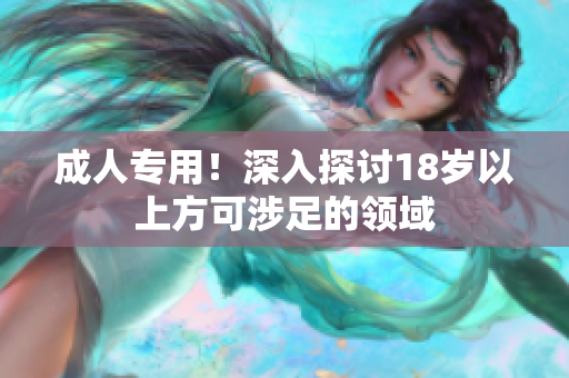 成人专用！深入探讨18岁以上方可涉足的领域