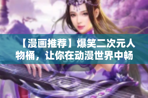 【漫画推荐】爆笑二次元人物桶，让你在动漫世界中畅游！