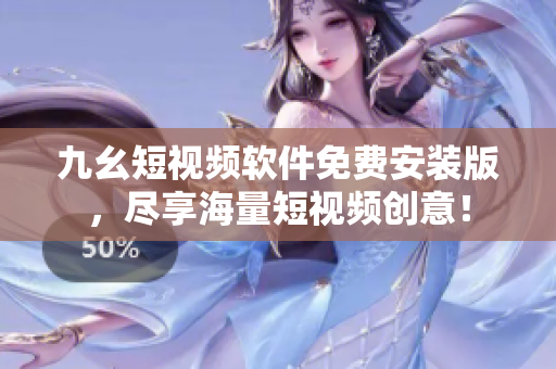九幺短视频软件免费安装版，尽享海量短视频创意！