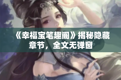 《幸福宝笔趣阁》揭秘隐藏章节，全文无弹窗