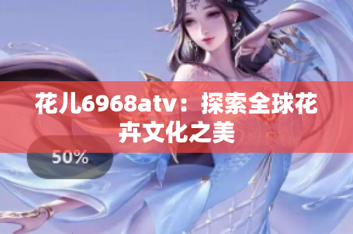 花儿6968atv：探索全球花卉文化之美